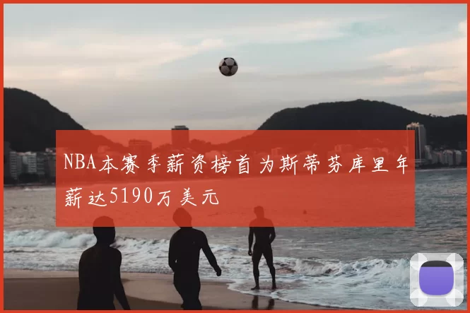 NBA本赛季薪资榜首为斯蒂芬库里年薪达5190万美元