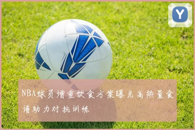 NBA球员增重饮食方案曝光高热量食谱助力对抗训练