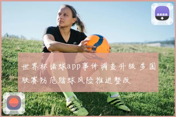 世界杯堵球app事件调查升级 多国联赛防范赌球风险推进整改