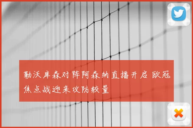 勒沃库森对阵阿森纳直播开启 欧冠焦点战迎来攻防较量
