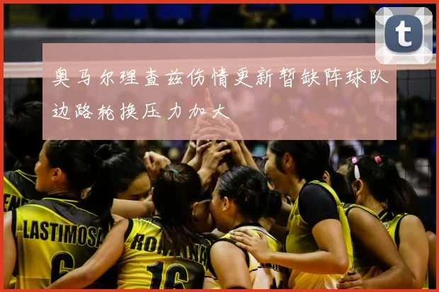 奥马尔理查兹伤情更新暂缺阵球队边路轮换压力加大