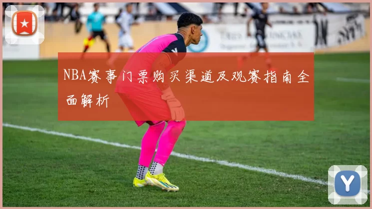 NBA赛事门票购买渠道及观赛指南全面解析