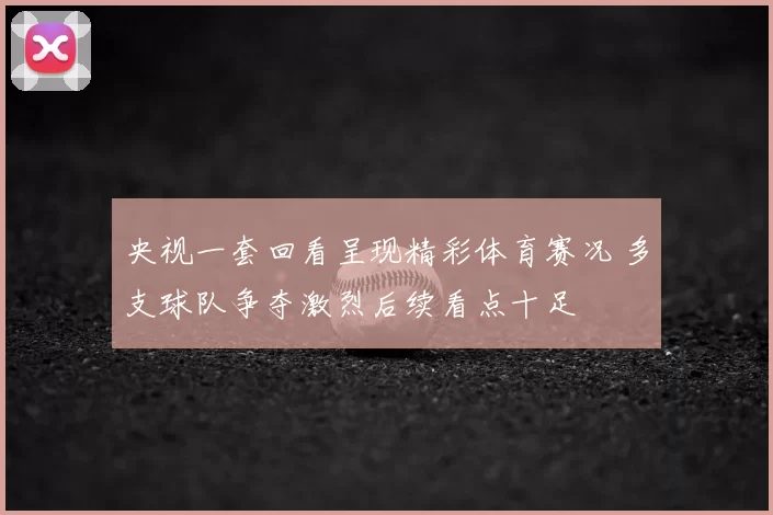 央视一套回看呈现精彩体育赛况 多支球队争夺激烈后续看点十足