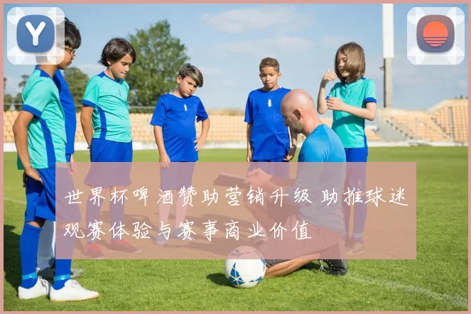 世界杯啤酒赞助营销升级 助推球迷观赛体验与赛事商业价值