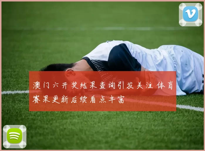 澳门六开奖结果查询引发关注 体育赛果更新后续看点丰富