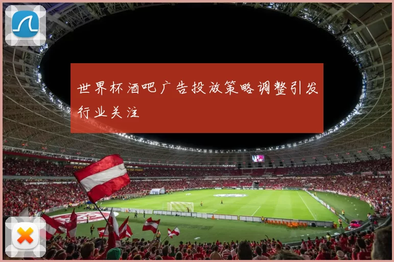 世界杯酒吧广告投放策略调整引发行业关注