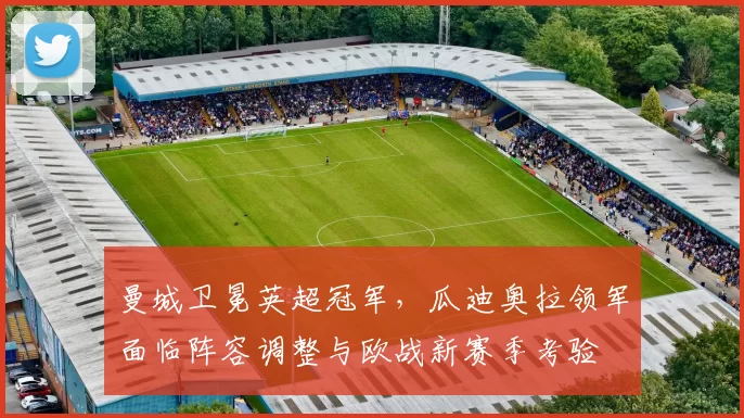 曼城卫冕英超冠军，瓜迪奥拉领军面临阵容调整与欧战新赛季考验