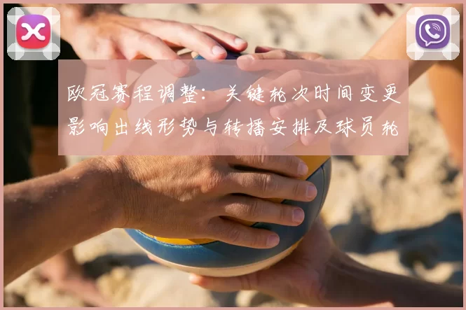 欧冠赛程调整：关键轮次时间变更影响出线形势与转播安排及球员轮换