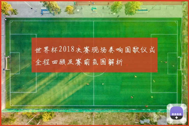 世界杯2018决赛现场奏响国歌仪式全程回顾及赛前氛围解析