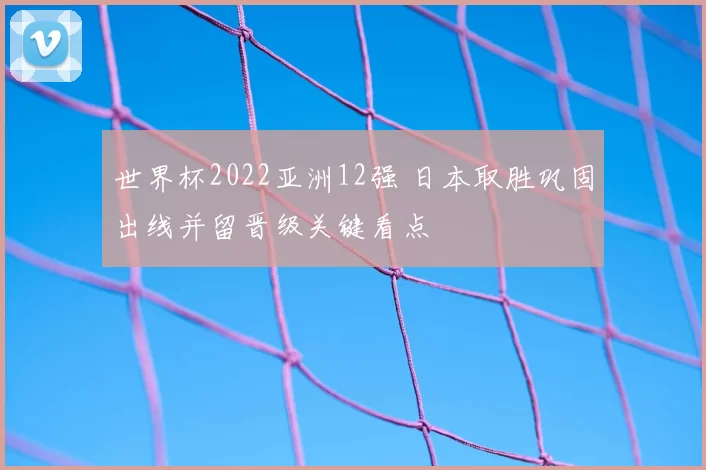 世界杯2022亚洲12强 日本取胜巩固出线并留晋级关键看点