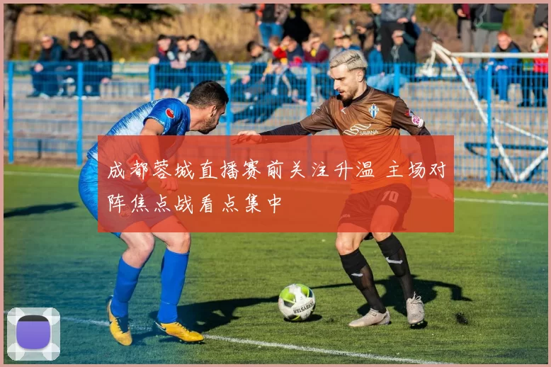 成都蓉城直播赛前关注升温 主场对阵焦点战看点集中