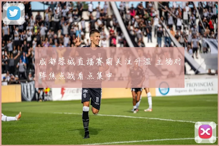 成都蓉城直播赛前关注升温 主场对阵焦点战看点集中