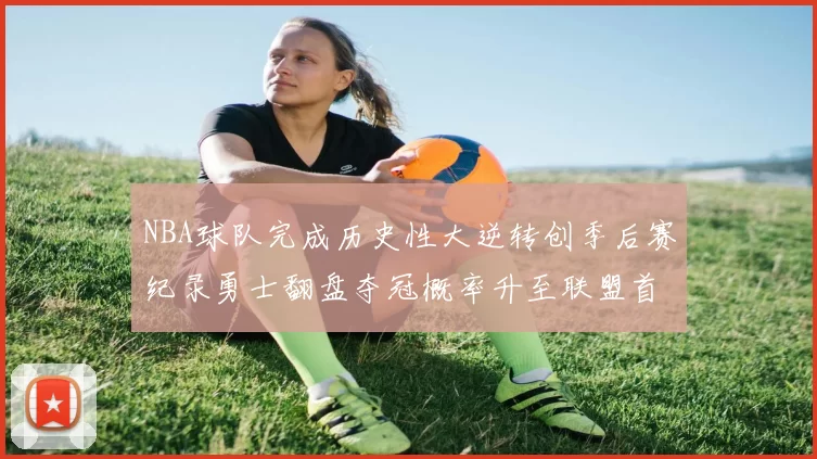 NBA球队完成历史性大逆转创季后赛纪录勇士翻盘夺冠概率升至联盟首位