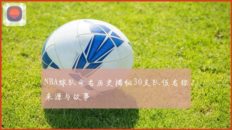 NBA球队命名历史揭秘30支队伍名称来源与故事