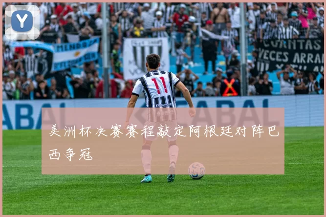 美洲杯决赛赛程敲定阿根廷对阵巴西争冠