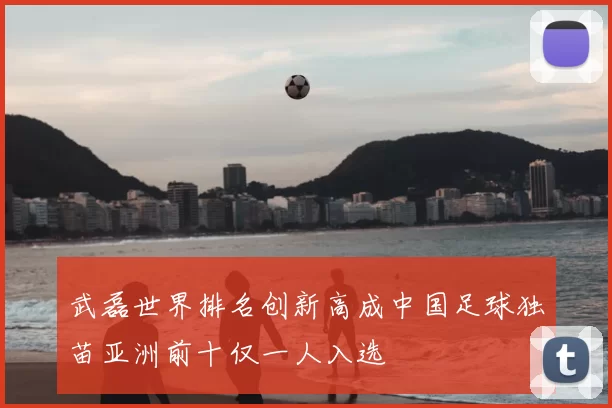 武磊世界排名创新高成中国足球独苗亚洲前十仅一人入选