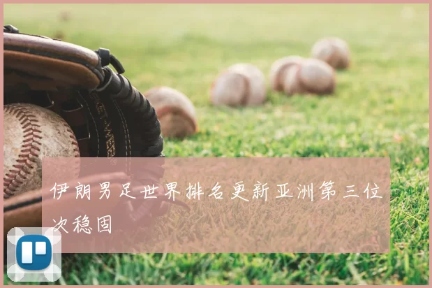 伊朗男足世界排名更新亚洲第三位次稳固