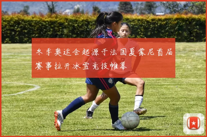 冬季奥运会起源于法国夏蒙尼首届赛事拉开冰雪竞技帷幕