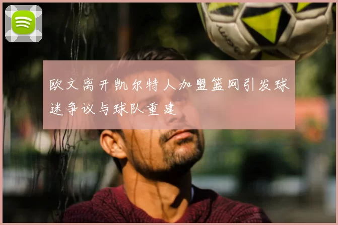 欧文离开凯尔特人加盟篮网引发球迷争议与球队重建