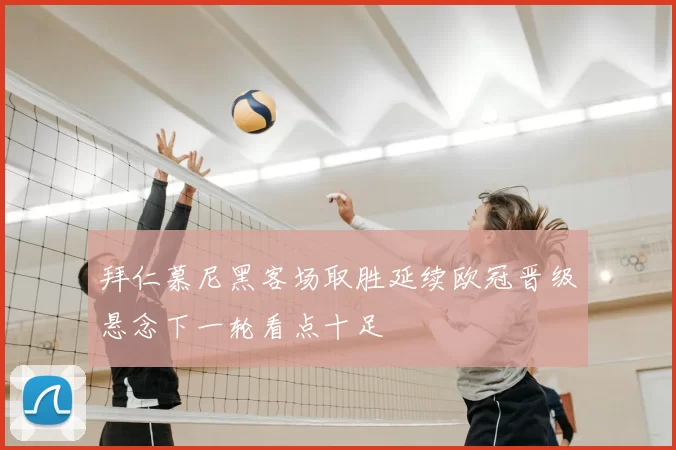 拜仁慕尼黑客场取胜延续欧冠晋级悬念下一轮看点十足