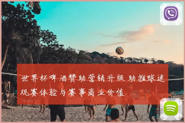 世界杯啤酒赞助营销升级 助推球迷观赛体验与赛事商业价值
