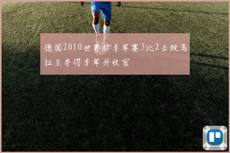 德国2010世界杯季军赛3比2击败乌拉圭夺得季军并收官