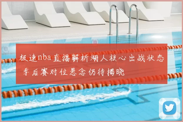 极速nba直播解析湖人核心出战状态 季后赛对位悬念仍待揭晓