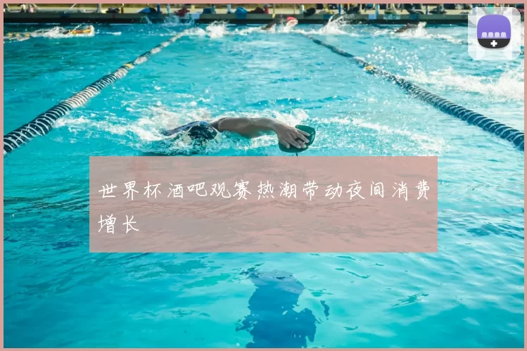 世界杯酒吧观赛热潮带动夜间消费增长