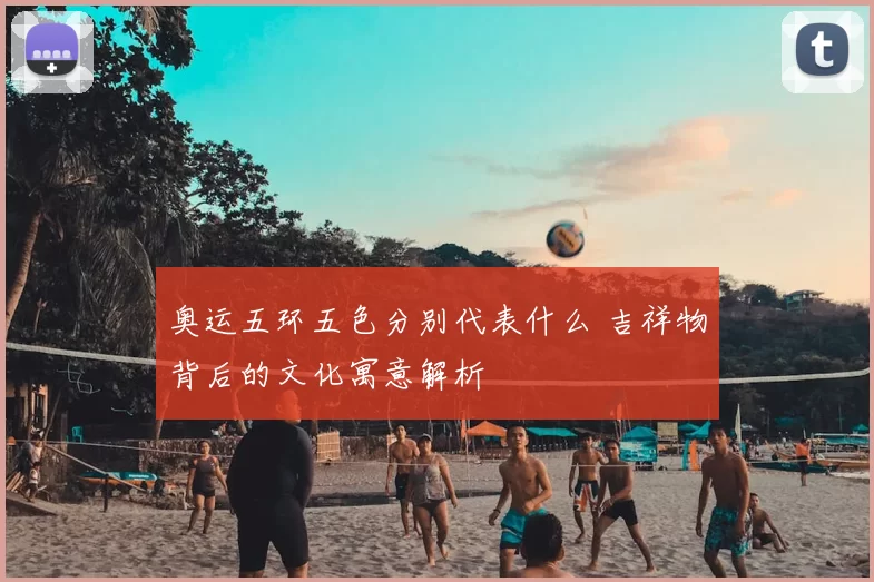 奥运五环五色分别代表什么 吉祥物背后的文化寓意解析