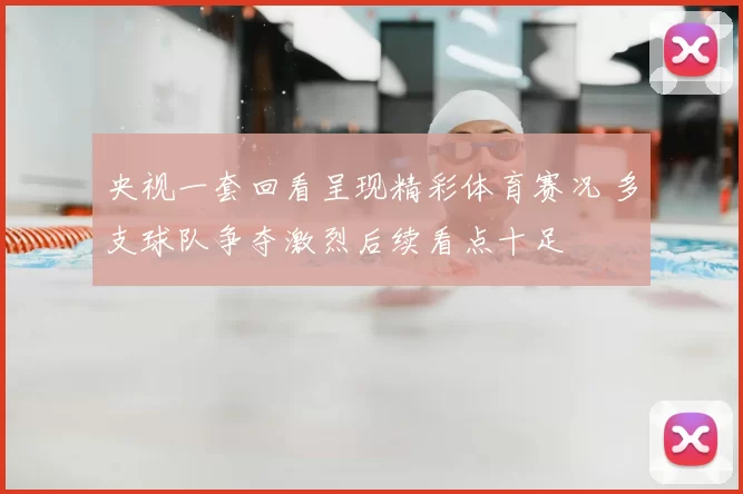 央视一套回看呈现精彩体育赛况 多支球队争夺激烈后续看点十足