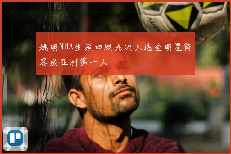 姚明NBA生涯回顾九次入选全明星阵容成亚洲第一人