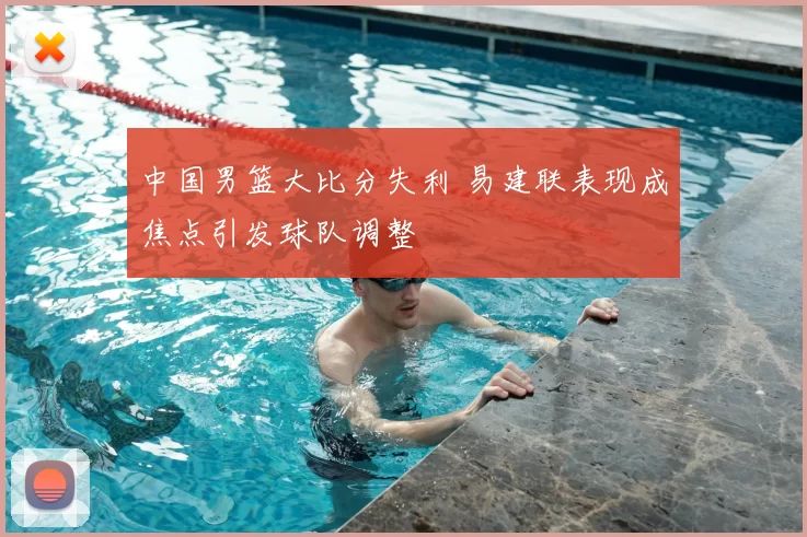中国男篮大比分失利 易建联表现成焦点引发球队调整