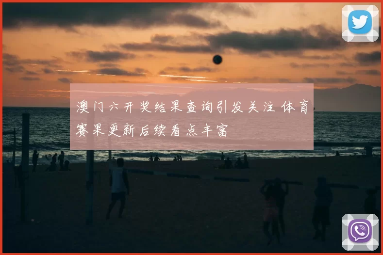 澳门六开奖结果查询引发关注 体育赛果更新后续看点丰富