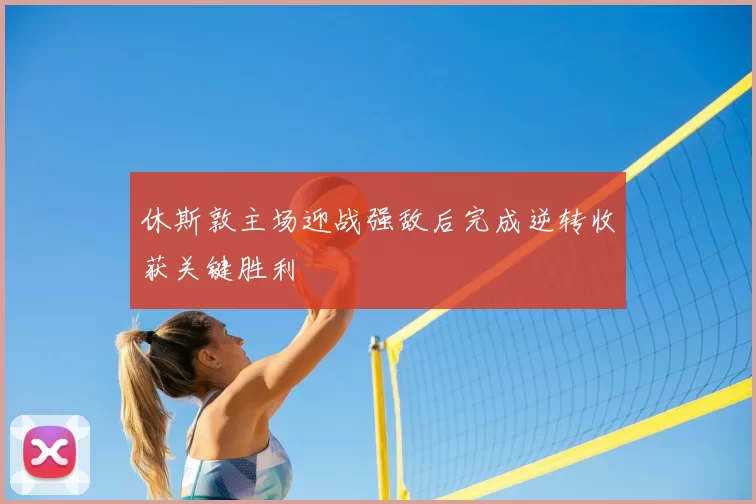 休斯敦主场迎战强敌后完成逆转收获关键胜利