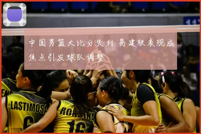 中国男篮大比分失利 易建联表现成焦点引发球队调整