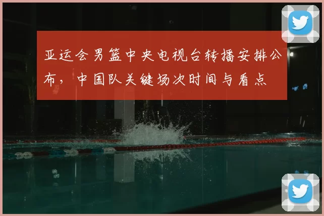 亚运会男篮中央电视台转播安排公布,中国队关键场次时间与看点