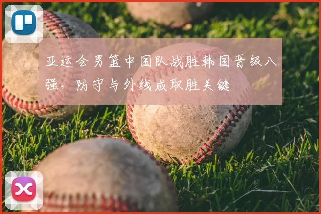 亚运会男篮中国队战胜韩国晋级八强,防守与外线成取胜关键