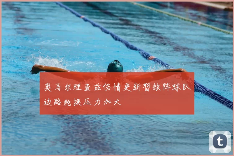 奥马尔理查兹伤情更新暂缺阵球队边路轮换压力加大