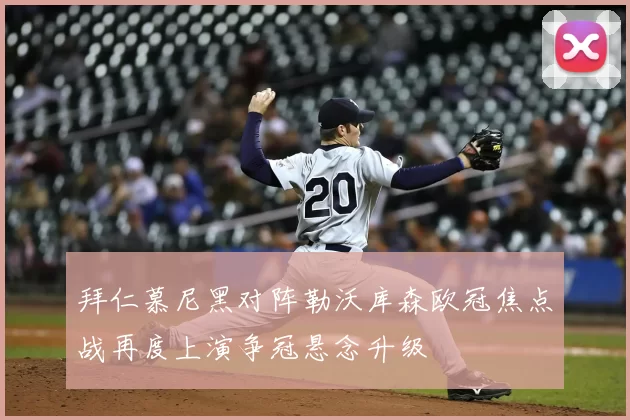 拜仁慕尼黑对阵勒沃库森欧冠焦点战再度上演争冠悬念升级