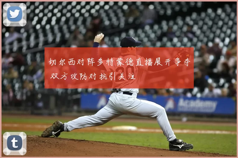 切尔西对阵多特蒙德直播展开争夺 双方攻防对抗引关注