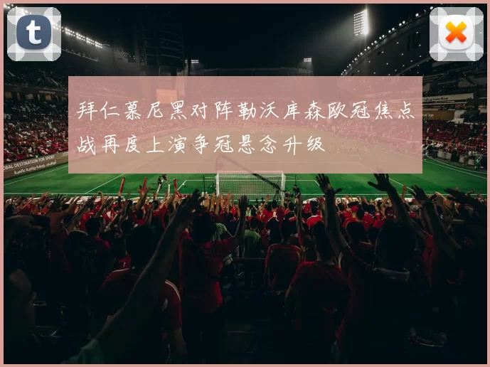 拜仁慕尼黑对阵勒沃库森欧冠焦点战再度上演争冠悬念升级