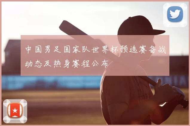 中国男足国家队世界杯预选赛备战动态及热身赛程公布