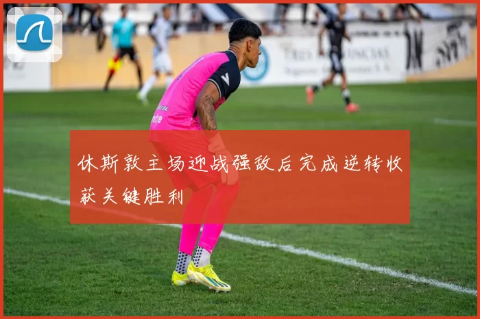 休斯敦主场迎战强敌后完成逆转收获关键胜利