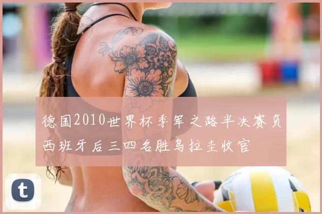 德国2010世界杯季军之路半决赛负西班牙后三四名胜乌拉圭收官