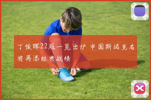 丁俊晖22冠一览出炉 中国斯诺克名将再添经典战绩