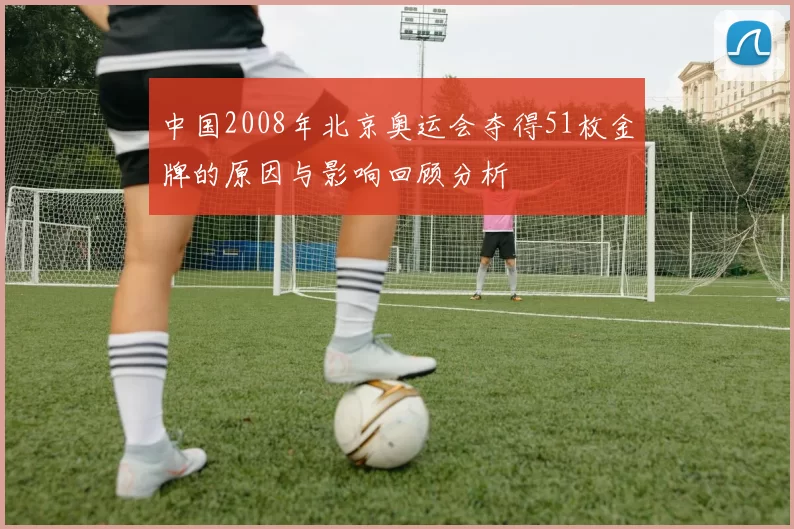 中国2008年北京奥运会夺得51枚金牌的原因与影响回顾分析
