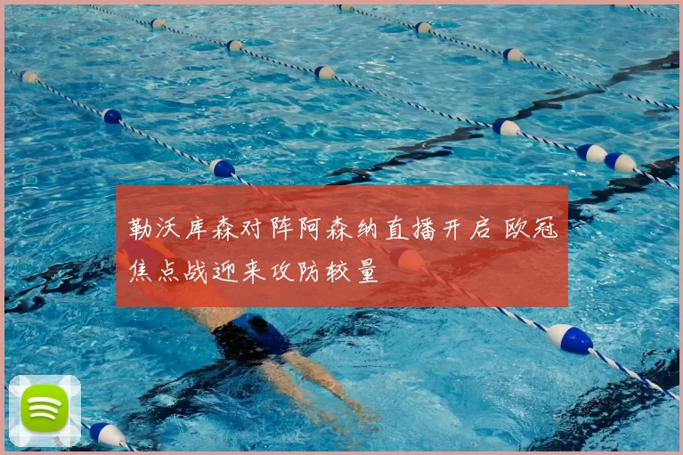 勒沃库森对阵阿森纳直播开启 欧冠焦点战迎来攻防较量