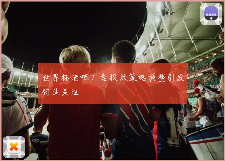 世界杯酒吧广告投放策略调整引发行业关注