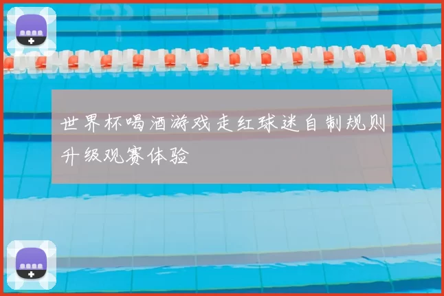 世界杯喝酒游戏走红球迷自制规则升级观赛体验