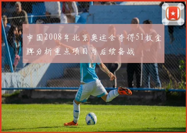 中国2008年北京奥运会夺得51枚金牌分析重点项目与后续备战